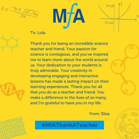 To: Lola Thank you for being an incredible science teacher and friend. Your passion for science is contagious, and you've inspired me to learn more about the world around us. Your dedication to your students is truly admirable. Your creativity in developing engaging and interactive lessons has made a lasting impact on their learning experiences. Thank you for all that you do as a teacher and friend. You make a difference in the lives of so many, and I'm grateful to have you in my life. From: Elisa